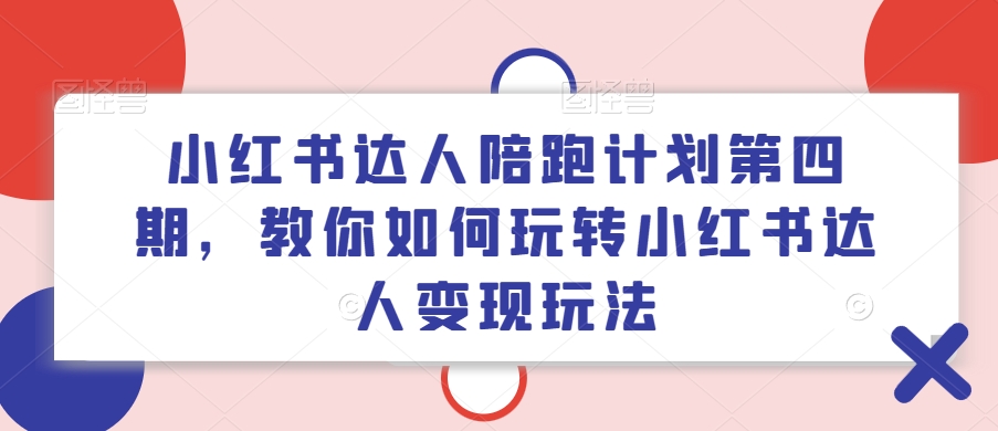 小红书达人陪跑计划第四期，教你如何玩转小红书达人变现玩法-彼飞网创