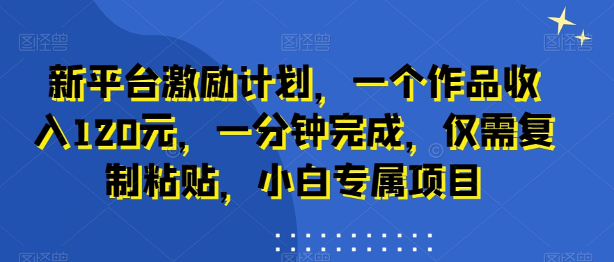 新平台激励计划，一个作品收入120元，一分钟完成，仅需复制粘贴，小白专属项目【揭秘】-彼飞网创
