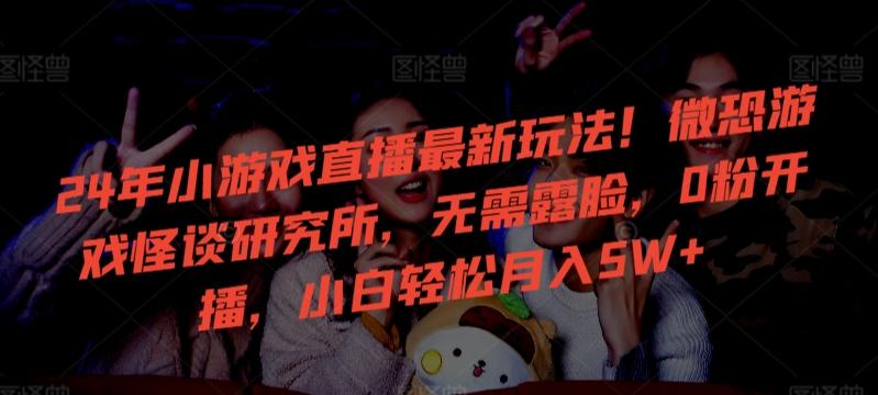 24年小游戏直播最新玩法！微恐游戏怪谈研究所，无需露脸，0粉开播，小白轻松月入5W+【揭秘】-彼飞网创