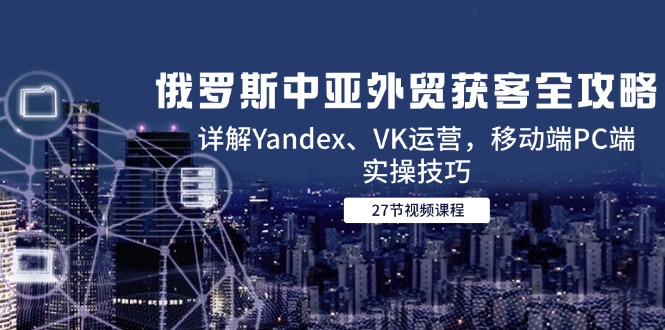 俄罗斯中亚外贸获客全攻略，详解Yandex、VK运营，移动端PC端实操技巧-彼飞网创