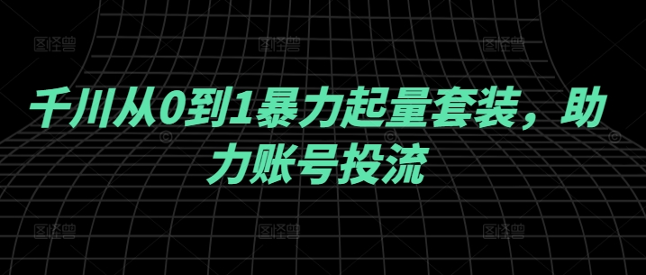 千川从0到1暴力起量套装，助力账号投流-彼飞网创