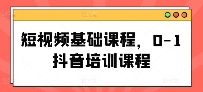 短视频基础课程，0-1抖音培训课程-彼飞网创