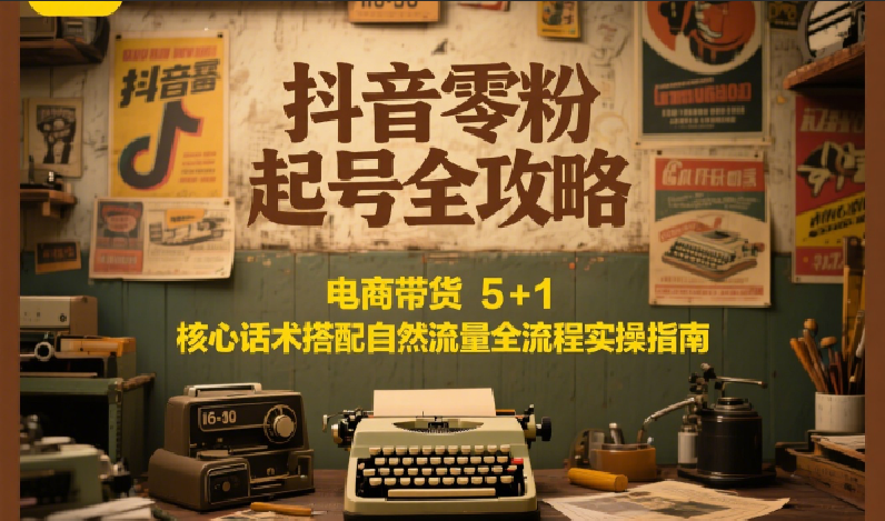 抖音零粉起号全攻略：电商带货 5+1 核心话术搭配自然流量全流程实操指南-彼飞网创