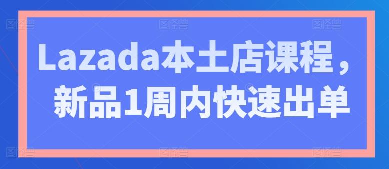 Lazada本土店课程，新品1周内快速出单-彼飞网创