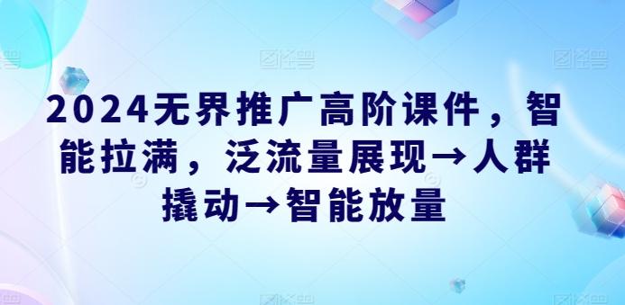 2024无界推广高阶课件，智能拉满，泛流量展现→人群撬动→智能放量-彼飞网创