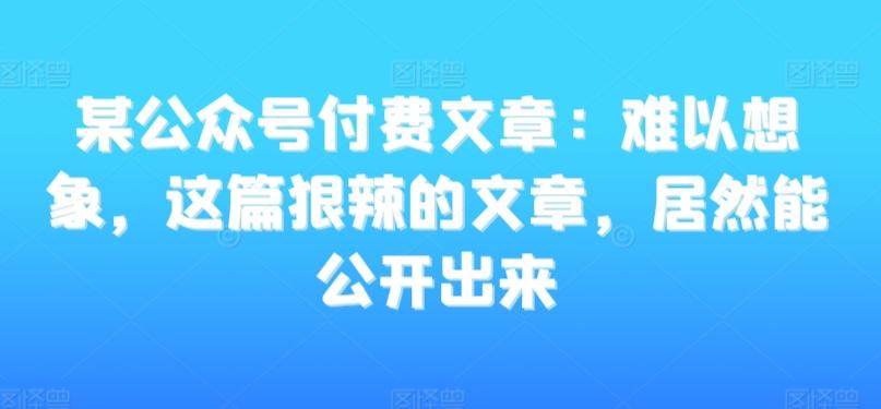 某公众号付费文章：难以想象，这篇狠辣的文章，居然能公开出来-彼飞网创