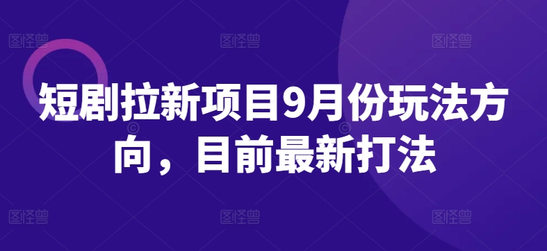短剧拉新项目9月份玩法方向，目前最新打法-彼飞网创