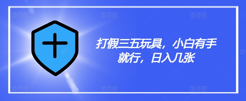 打假三五玩具，小白有手就行，日入几张【仅揭秘】-彼飞网创