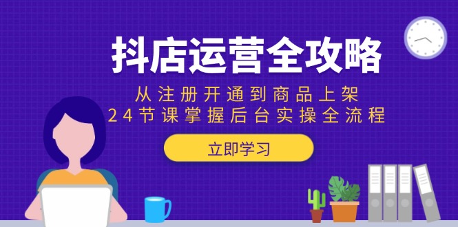抖店运营全攻略：从注册开通到商品上架，24节课掌握后台实操全流程-彼飞网创