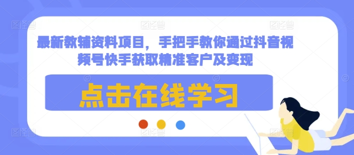 最新教辅资料项目，手把手教你通过抖音视频号快手获取精准客户及变现-彼飞网创