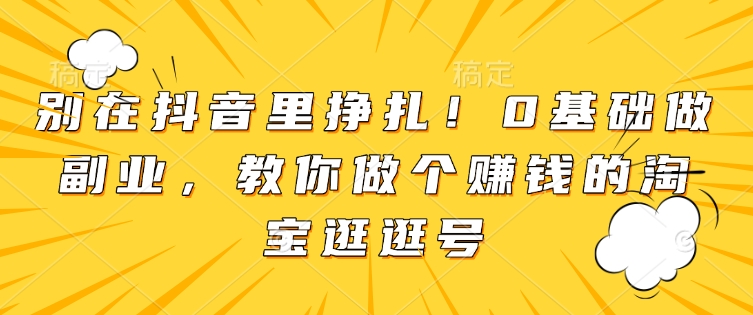 别在抖音里挣扎！0基础做副业，教你做个赚钱的淘宝逛逛号-彼飞网创