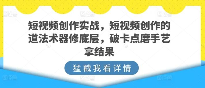 短视频创作实战，短视频创作的道法术器修底层，破卡点磨手艺拿结果-彼飞网创