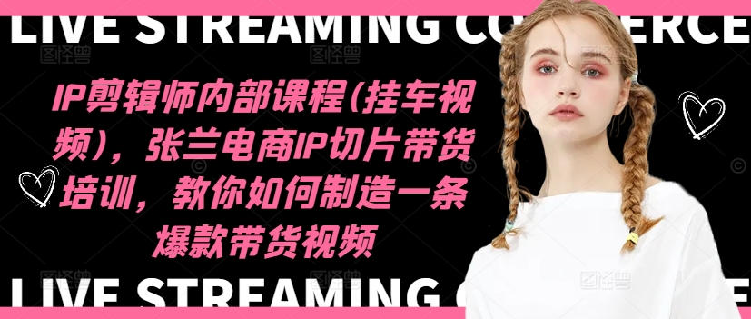 IP剪辑师内部课程(挂车视频)，张兰电商IP切片带货培训，教你如何制造一条爆款带货视频-彼飞网创