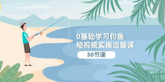 (9672期)0基础学习钓鱼短视频实操运营课：认知篇/定位篇/工具篇/内容篇/运营篇-彼飞网创