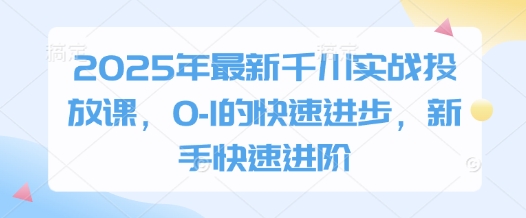 2025年最新千川实战投放课，0-1的快速进步，新手快速进阶-彼飞网创
