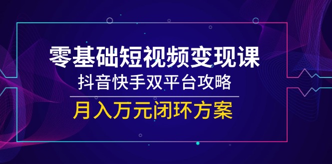 零基础短视频变现课，抖音快手双平台攻略，月入万元闭环方案-彼飞网创