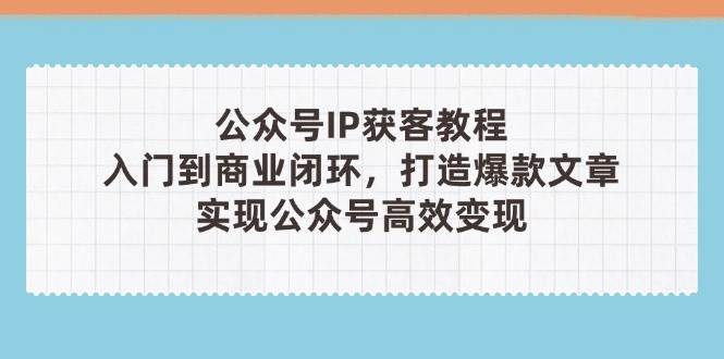 公众号IP获客教程(第3期)，从入门到商业闭环，打造爆款文章，实现公众号高效变现-彼飞网创