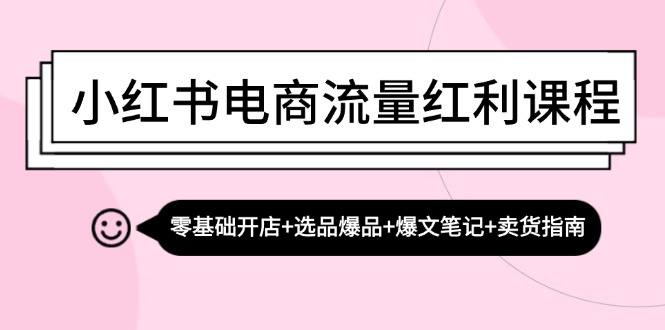 小红书电商流量红利课程：零基础开店+选品爆品+爆文笔记+卖货指南-彼飞网创