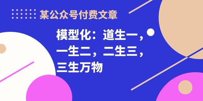 某公众号付费文章《模型化：道生一，一生二，二生三，三生万物！》-彼飞网创