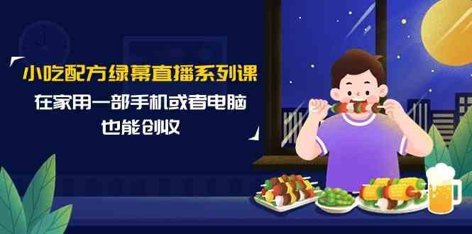 小吃配方绿幕直播系列课，在家用一部手机或者电脑也能创收(14节课)-彼飞网创