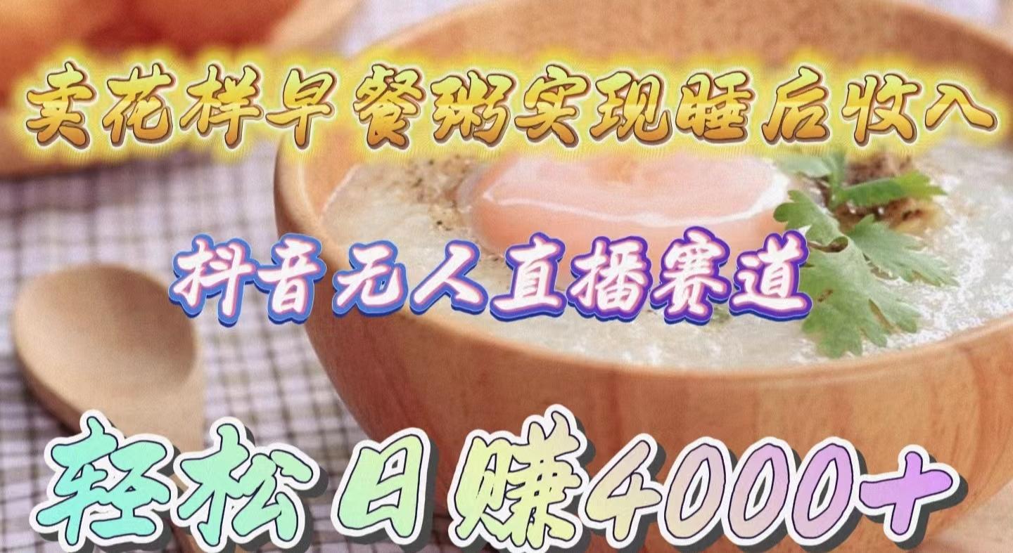 (9822期)卖花样早餐粥实现睡后收入！抖音无人直播新赛道，轻松日赚4000+-彼飞网创