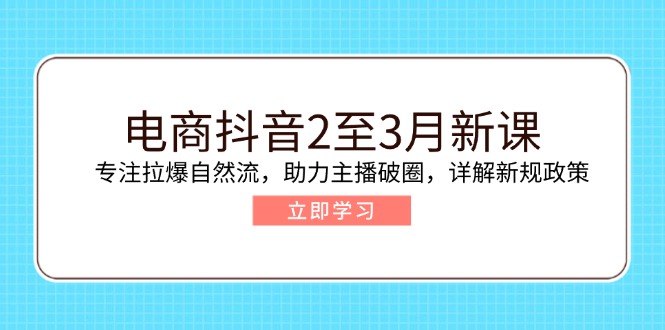 电商抖音2至3月新课：专注拉爆自然流，助力主播破圈，详解新规政策-彼飞网创