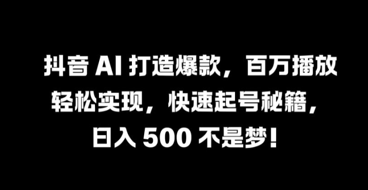 抖音 AI 打造爆款，百万播放轻松实现，快速起号秘籍【揭秘】-彼飞网创
