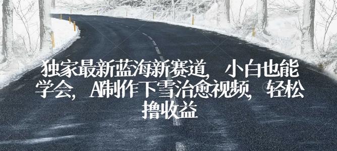 独家最新蓝海新赛道，小白也能学会，AI制作下雪治愈视频，轻松撸收益【揭秘】-彼飞网创