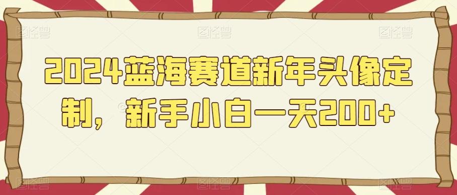 2024蓝海赛道新年头像定制，新手小白一天200+-彼飞网创