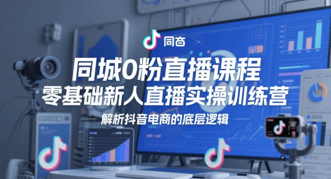 同城0粉直播课程，零基础新人直播实操训练营，解析抖音电商的底层逻辑-彼飞网创