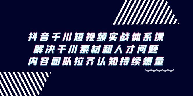 抖音千川短视频实战体系课，解决干川素材和人才问题，内容团队拉齐认知…-彼飞网创