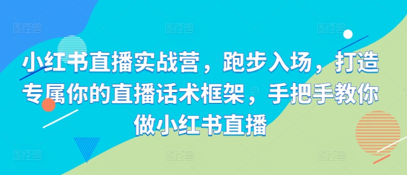 小红书直播实战营，跑步入场，打造专属你的直播话术框架，手把手教你做小红书直播-彼飞网创