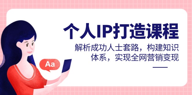 个人IP打造课程，解析成功人士套路，构建知识体系，实现全网营销变现-彼飞网创