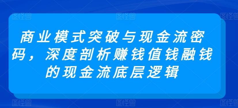 商业模式突破与现金流密码，深度剖析赚钱值钱融钱的现金流底层逻辑-彼飞网创