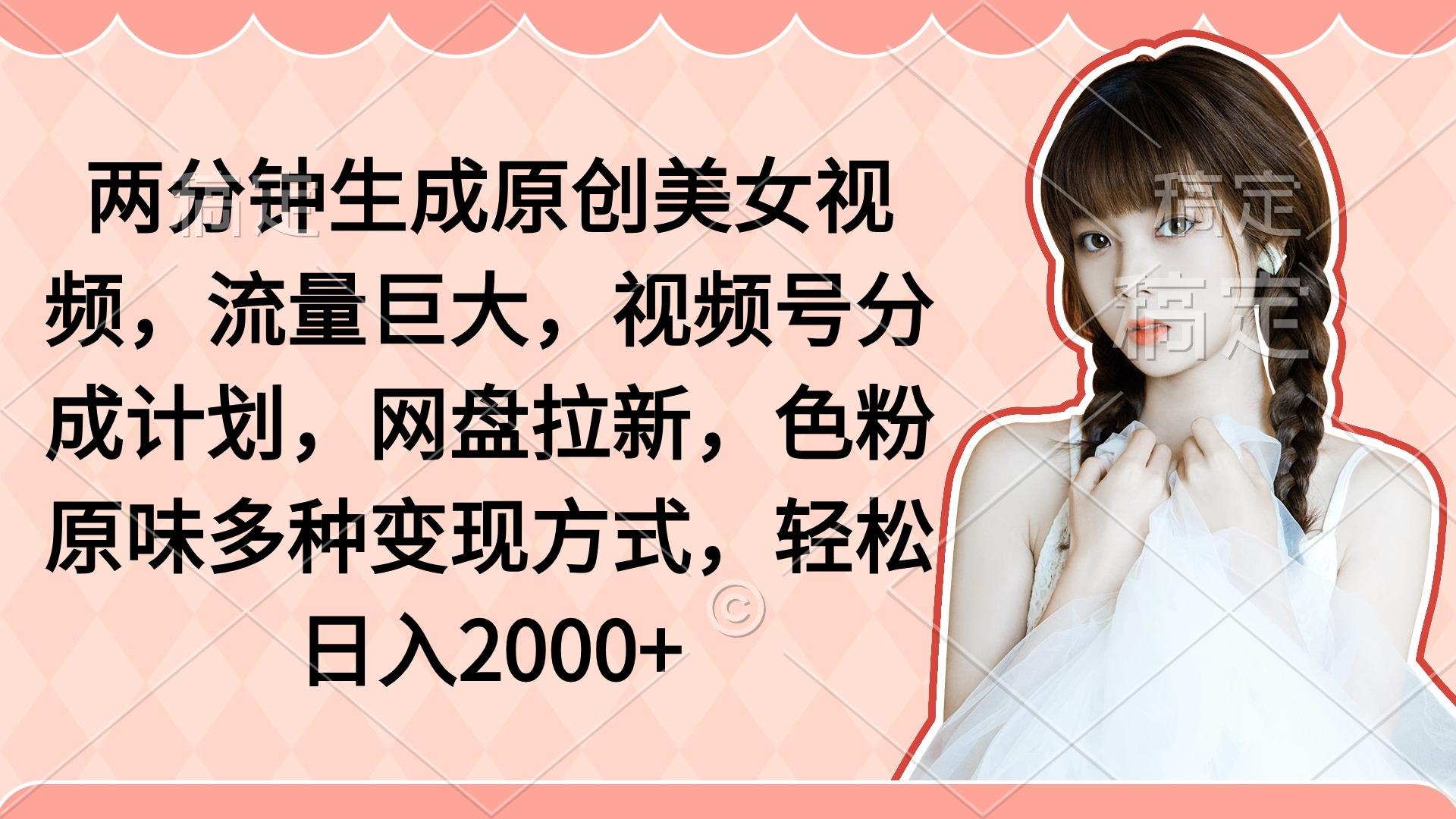 (9347期)两分钟生成原创美女视频，流量巨大，视频号分成计划，网盘拉新，色粉原…-彼飞网创