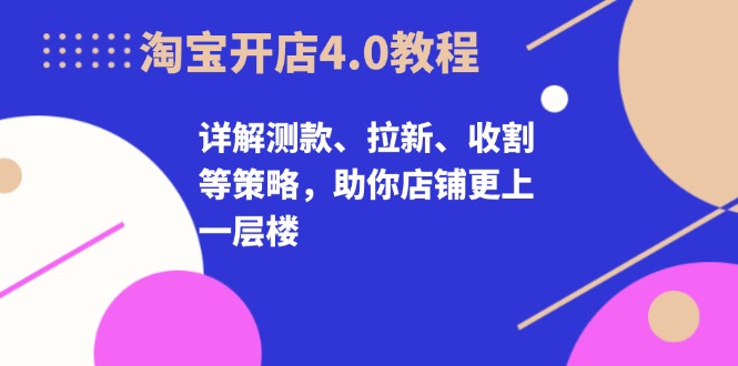 淘宝开店4.0教程，详解测款、拉新、收割等策略，助你店铺更上一层楼-彼飞网创