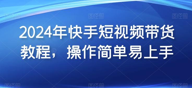 2024年快手短视频带货教程，操作简单易上手-彼飞网创