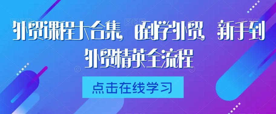 外贸课程大合集，0到1学外贸，新手到外贸精英全流程-彼飞网创