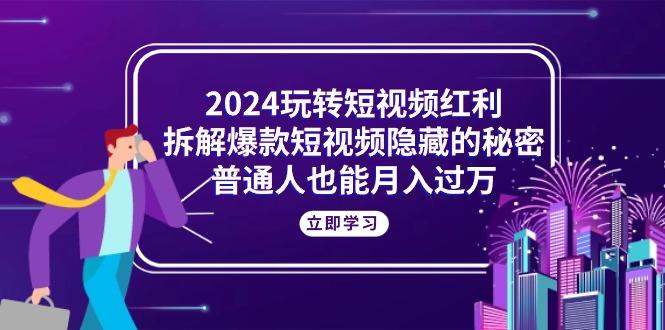 2024玩转短视频红利，拆解爆款短视频隐藏的秘密，普通人也能月入过万-彼飞网创