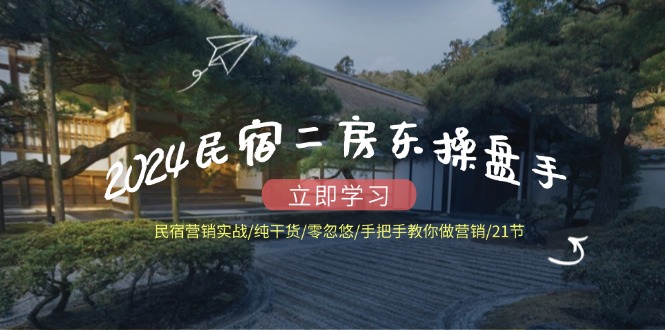 2024民宿二房东操盘手 民宿营销实战/纯干货/零忽悠/手把手教你做营销/21节-彼飞网创
