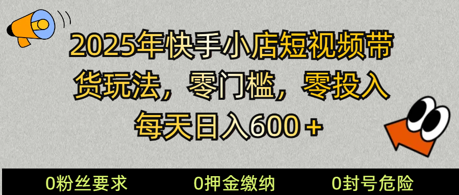 2025快手小店短视频带货模式，零投入，零门槛，每天日入600＋-彼飞网创