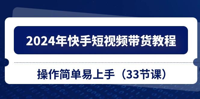 2024年快手短视频带货教程，操作简单易上手(33节课-彼飞网创