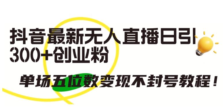 抖音最新无人直播日引300+创业粉，单场五位数变现不封号教程【揭秘】-彼飞网创
