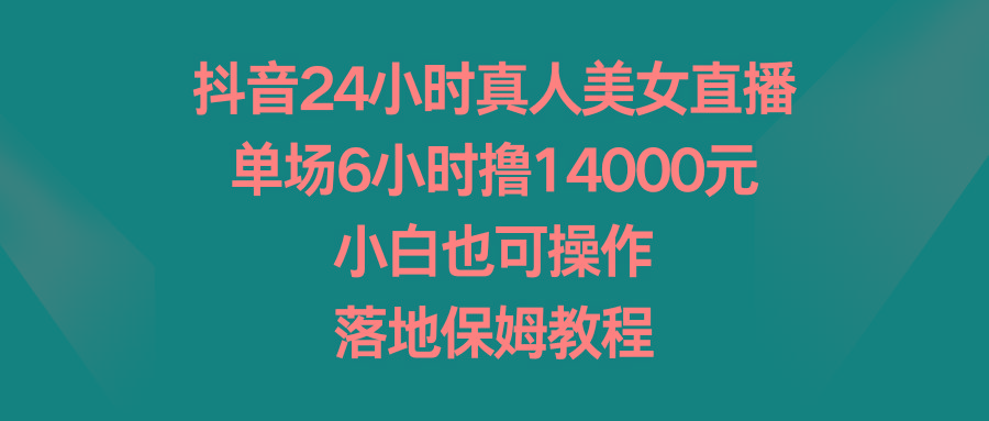 抖音24小时真人美女直播，单场6小时撸14000元，小白也可操作，落地保姆教程-彼飞网创