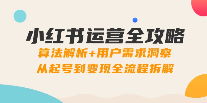 小红书运营全攻略：算法解析+用户需求洞察，从起号到变现全流程拆解-彼飞网创