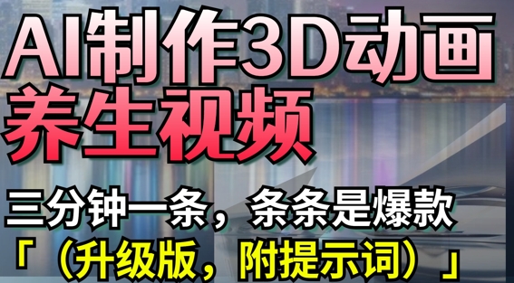 AI制作3D动画养生视频，三分钟一条，条条是爆款(升级版，附提示词)-彼飞网创
