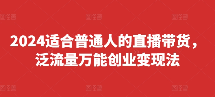 2024适合普通人的直播带货，泛流量万能创业变现法，上手快、落地快、起号快、变现快(更新8月)-彼飞网创