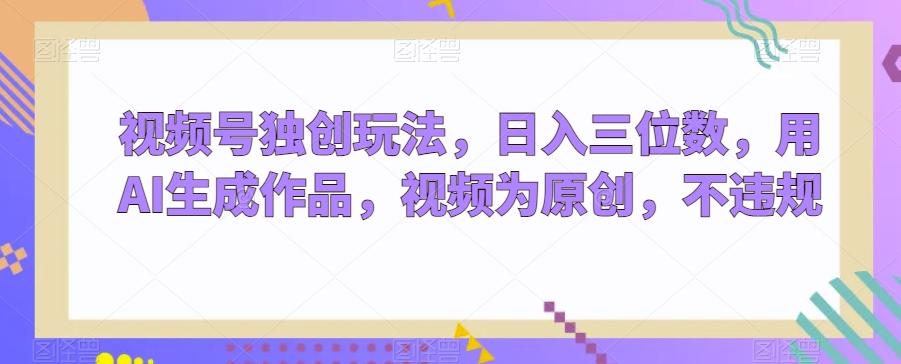 视频号独创玩法，日入三位数，用AI生成作品，视频为原创，不违规-彼飞网创