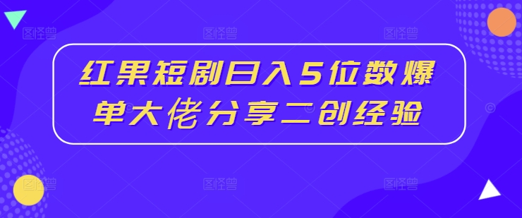 红果短剧日入5位数爆单大佬分享二创经验-彼飞网创