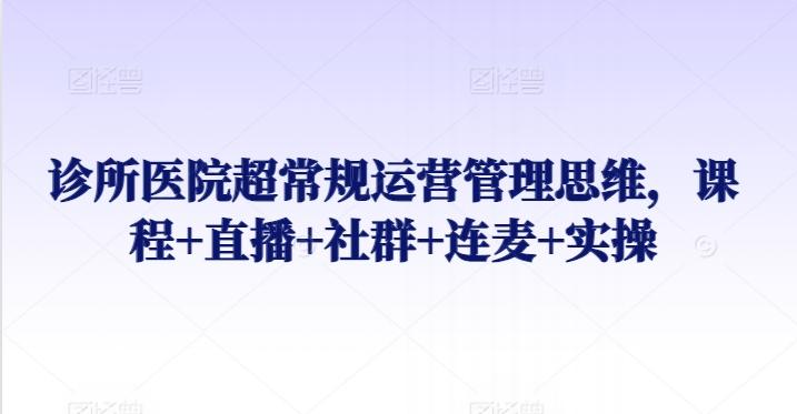 诊所医院超常规运营管理思维，课程+直播+社群+连麦+实操-彼飞网创